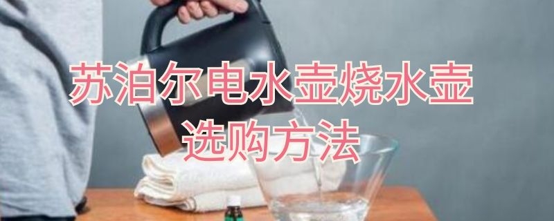 蘇泊爾電水壺燒水壺選購方法（蘇泊爾燒水壺使用方法）