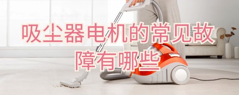 吸尘器电机的常见故障有哪些 吸尘器电机运转正常不吸尘什么原因