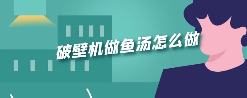 破壁机做鱼汤怎么做 破壁机做鱼汤怎么做不腥