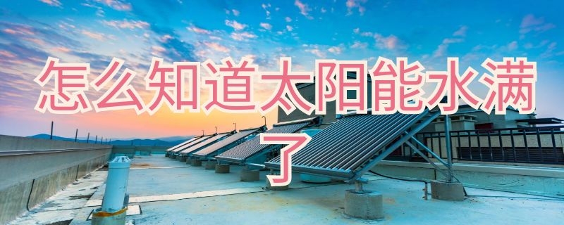 怎么知道太陽(yáng)能水滿了 怎么看太陽(yáng)能水滿不滿