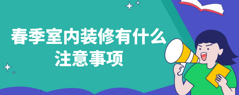 春季室内装修有什么注意事项 房子室内装修要注意什么