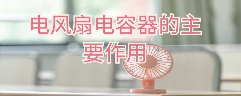 电风扇电容器的主要作用（电风扇电容器的主要作用有哪些）