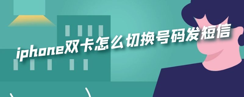 iphone雙卡怎么切換號(hào)碼發(fā)短信 iPhone雙卡怎么切換手機(jī)號(hào)發(fā)短信