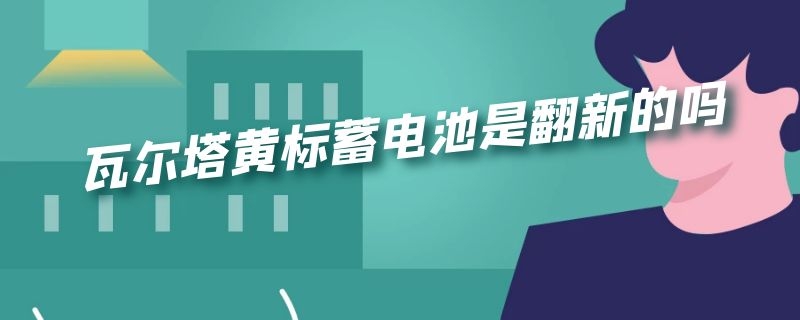 瓦尔塔黄标蓄电池是翻新的吗（瓦尔塔黄标蓄电池是翻新的吗）