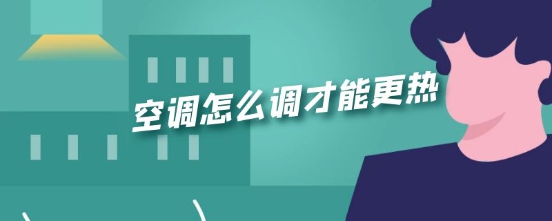 空调怎么调才能更热 空调怎么调才能更热一些