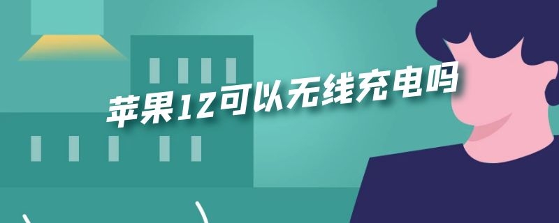 苹果12可以无线充电吗 苹果12可以无线充电吗怎么设置