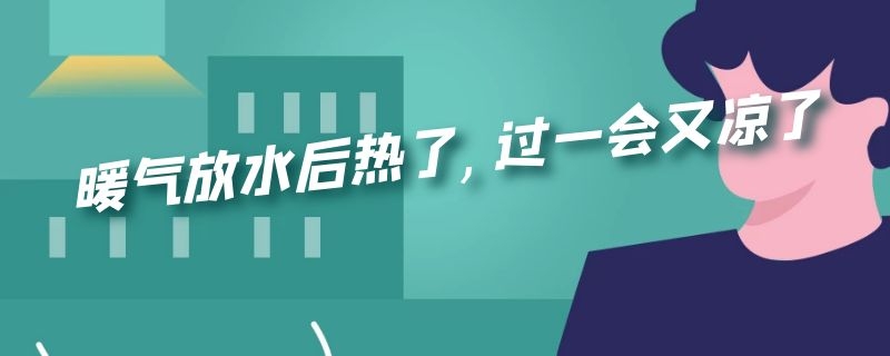 暖气放水后热了,过一会又凉了 暖气放水放热了一会还凉怎么回事