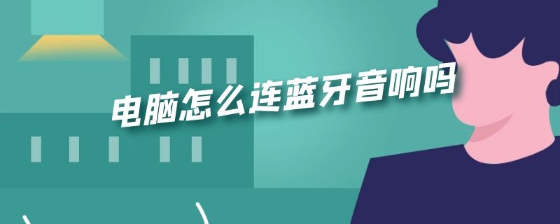 电脑怎么连蓝牙音响吗 电脑怎么能连蓝牙音响