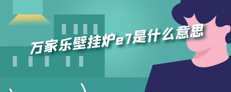 万家乐壁挂炉e7是什么意思（万家乐天燃气壁挂炉E7）