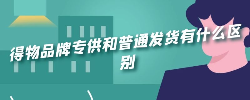 得物品牌专供和普通发货有什么区别 品牌专供和普通发货哪个好