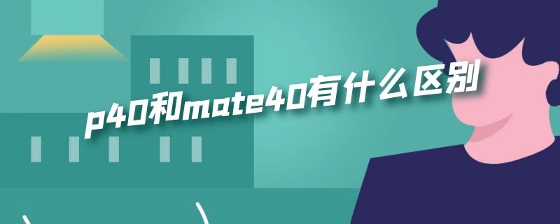 p40和mate40有什么区别（P40与mate40的区别）