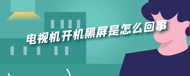 电视机开机黑屏是怎么回事（电视机开机黑屏是怎么回事电源灯是亮的）