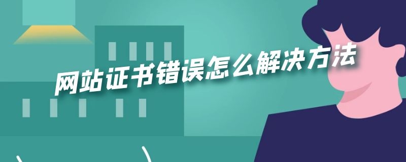 网站证书错误怎么解决方法（网站证书错误怎么解决方法图片）