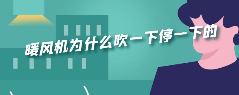 暖风机为什么吹一下停一下的 暖风机吹一会儿就停了