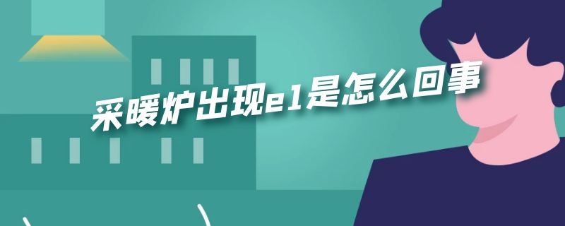 采暖炉出现e1是怎么回事（采暖炉出现e1是怎么回事儿）