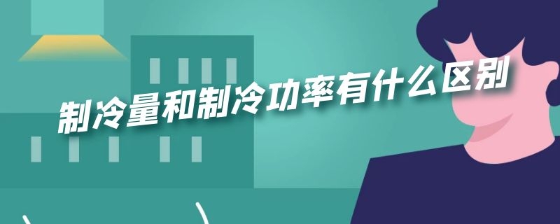 制冷量和制冷功率有什么区别（制冷量和制冷功率有什么区别呢）