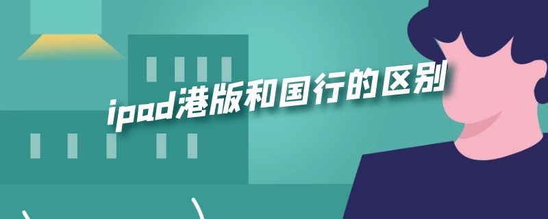 ipad港版和国行的区别（ipad港版跟国行的区别）