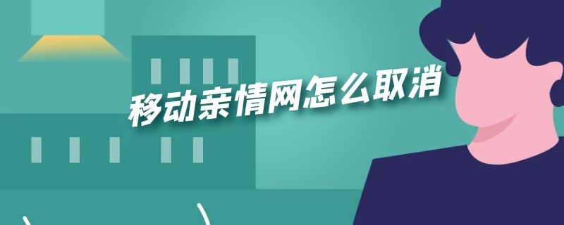 移动亲情网怎么取消 移动亲情网怎么取消不了