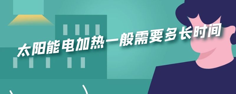 太阳能电加热一般需要多长时间 太阳能电加热一般需要多长时间完成