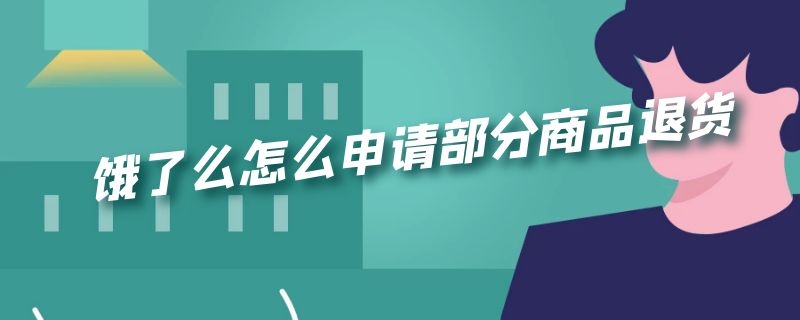 饿了么怎么申请部分商品退货（饿了么怎么申请部分商品退货流程）