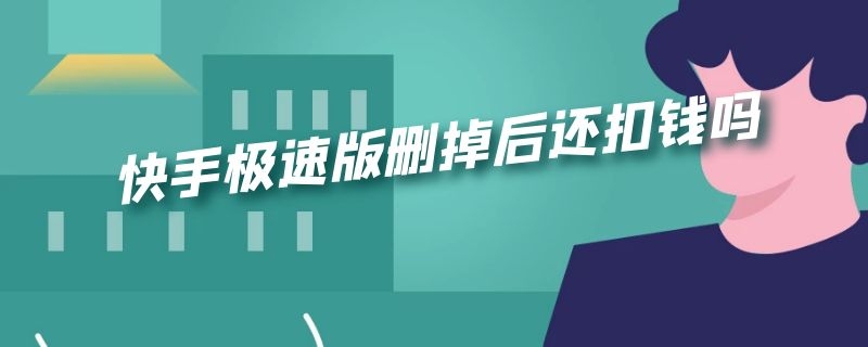 快手极速版删掉后还扣钱吗（快手极速版删掉后还扣钱吗安全吗）