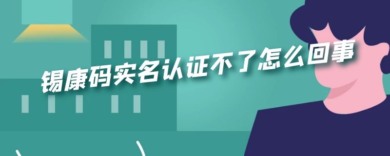 锡康码实名认证不了怎么回事（锡康码注册收不到验证码）