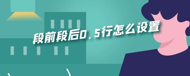 段前段后0.5行怎么设置（手机段前段后0.5行怎么设置）