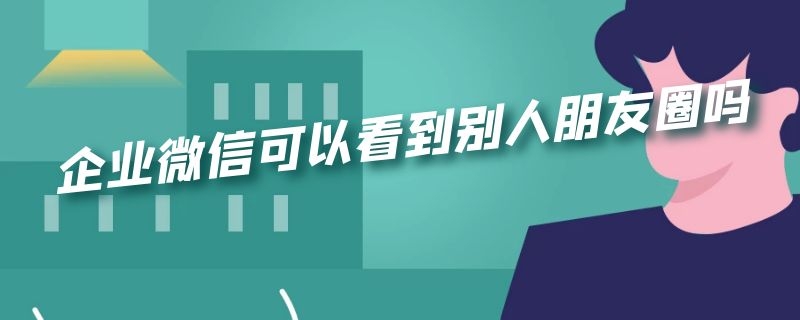 企业微信可以看到别人朋友圈吗（企业微信可以看到别人朋友圈吗?）