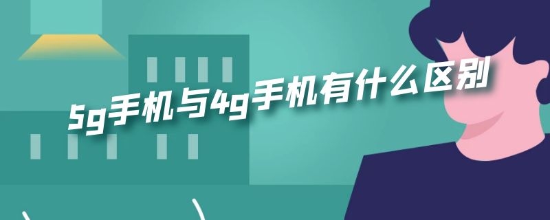 5g手机与4g手机有什么区别（5G手机和4G手机的区别是什么）