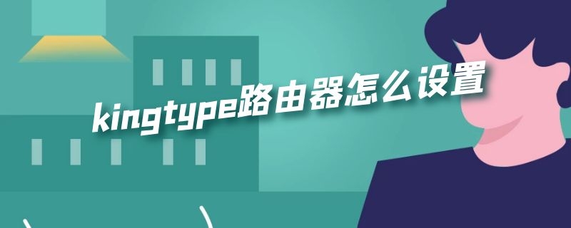 kingtype路由器怎么設置 kingtype路由器怎么設置密碼