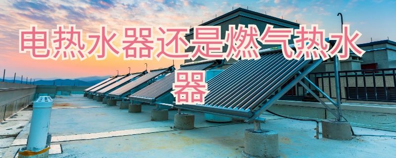 電熱水器還是燃氣熱水器該怎么選擇