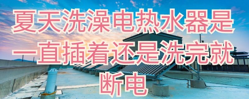 夏天洗澡電熱水器是一直插著還是洗完就斷電