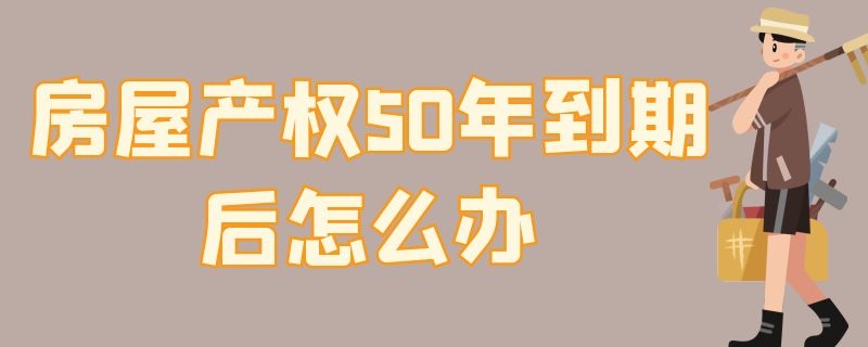 房屋產(chǎn)權(quán)50年到期后怎么辦