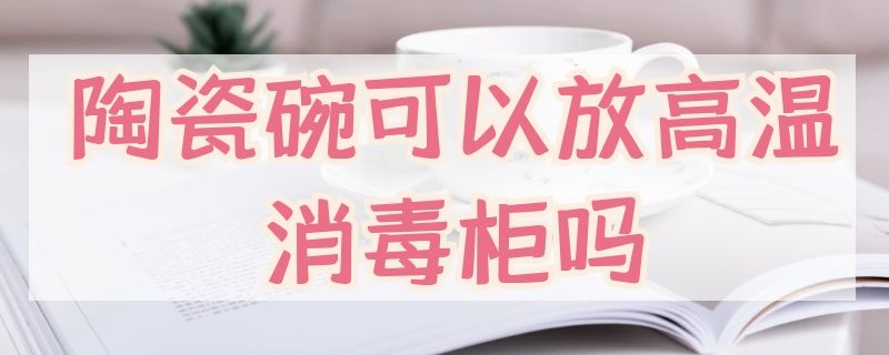 陶瓷碗可以放高温消毒柜吗