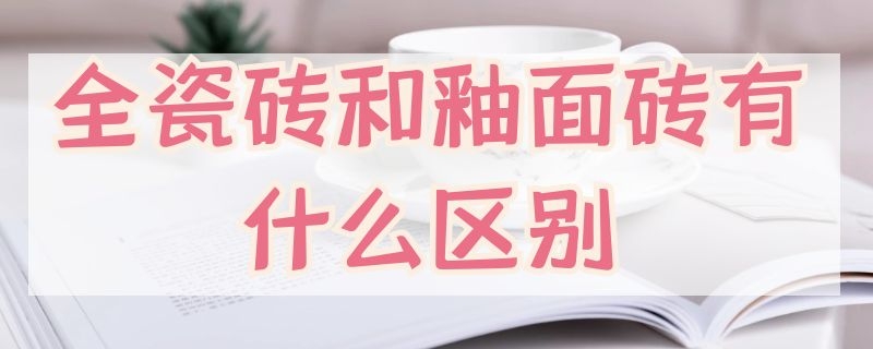 全瓷磚和釉面磚有什么區(qū)別