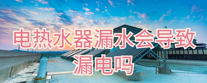 電熱水器漏水會導(dǎo)致漏電嗎