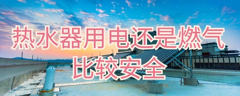 热水器用电还是燃气比较安全