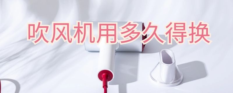 吹風(fēng)機(jī)用多久得換