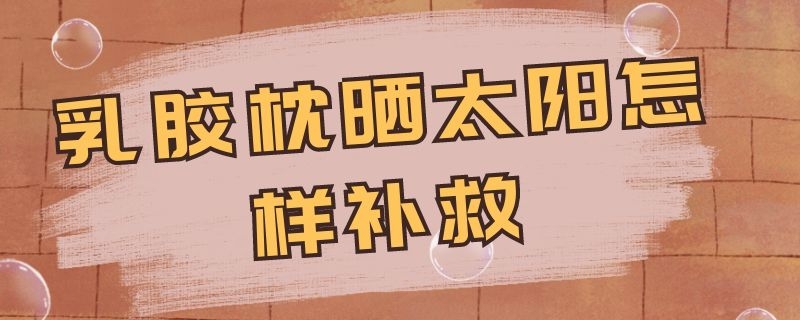 乳膠枕曬太陽怎樣補(bǔ)救