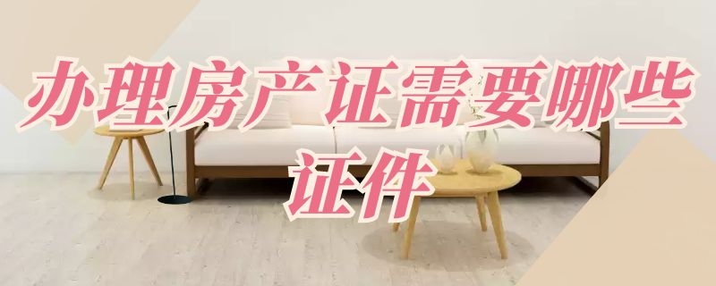 辦理房產(chǎn)證需要哪些證件