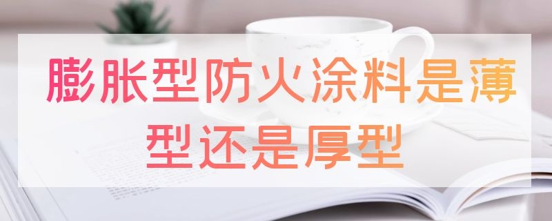 膨脹型防火涂料是薄型還是厚型