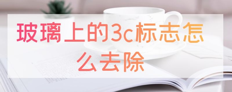 玻璃上的3c標(biāo)志怎么去除