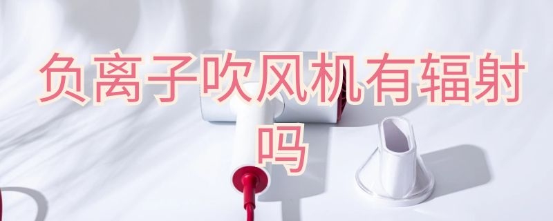 負(fù)離子吹風(fēng)機(jī)有輻射嗎