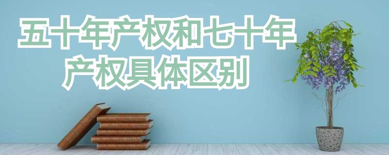 五十年產(chǎn)權(quán)和七十年產(chǎn)權(quán)具體區(qū)別