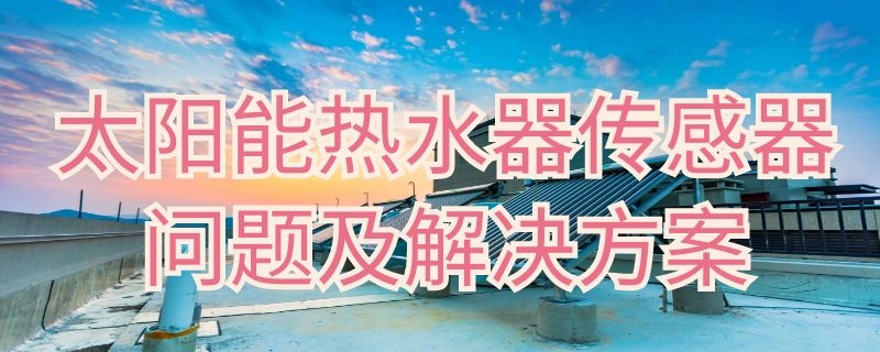 太陽能熱水器傳感器問題及解決方案