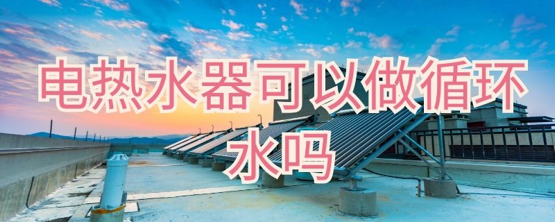 電熱水器可以做循環(huán)水嗎