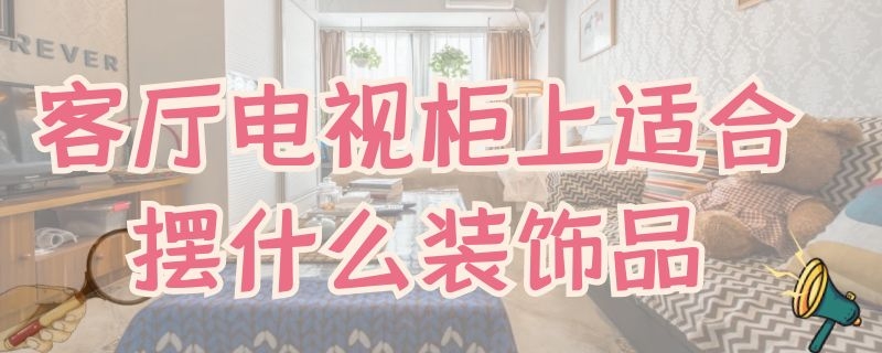 客廳電視柜上適合擺什么裝飾品