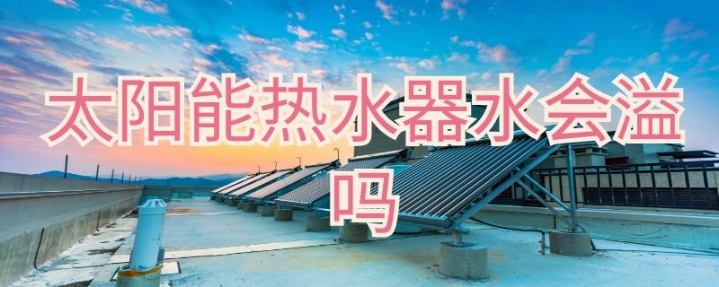 太陽(yáng)能熱水器水會(huì)溢嗎