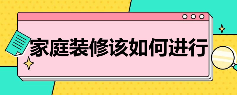 家庭装修该如何进行（家庭装修该如何进行消防验收）