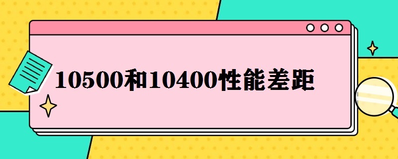 10500和10400性能差距（10400和10600性能差多少）